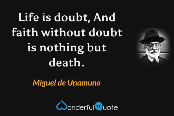 Life is doubt,
And faith without doubt is nothing but death. - Miguel de Unamuno quote.