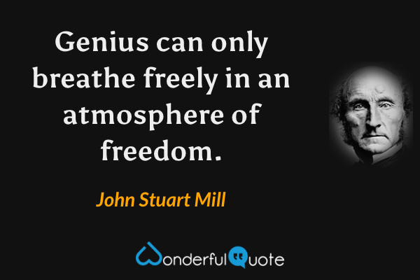 Genius can only breathe freely in an atmosphere of freedom. - John Stuart Mill quote.