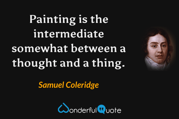 Painting is the intermediate somewhat between a thought and a thing. - Samuel Coleridge quote.