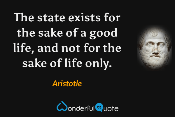 The state exists for the sake of a good life, and not for the sake of life only. - Aristotle quote.