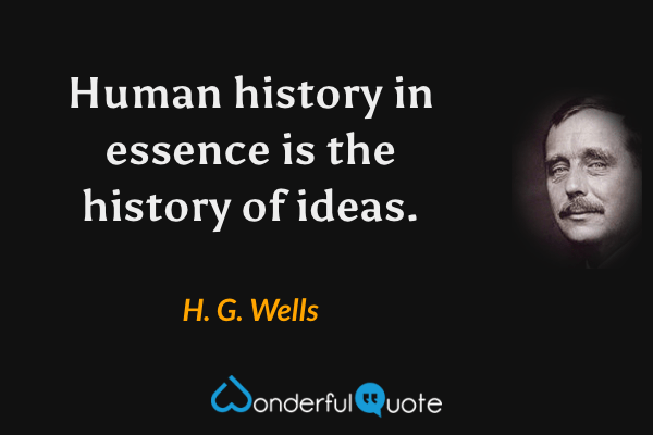 Human history in essence is the history of ideas. - H. G. Wells quote.