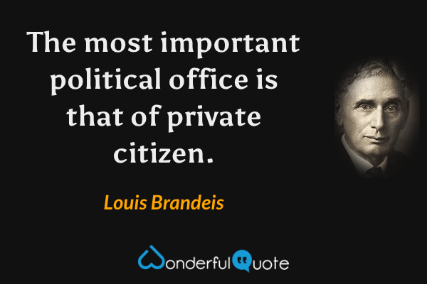 The most important political office is that of private citizen. - Louis Brandeis quote.