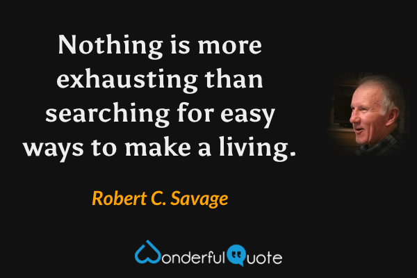 Nothing is more exhausting than searching for easy ways to make a living. - Robert C. Savage quote.