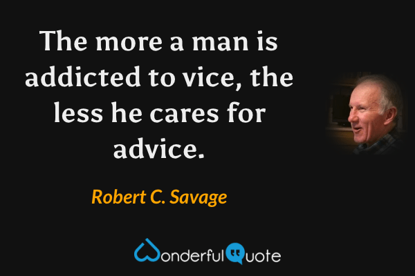 The more a man is addicted to vice, the less he cares for advice. - Robert C. Savage quote.