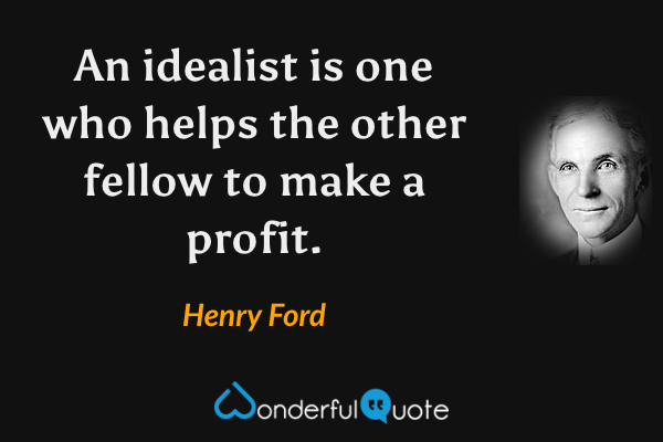 An idealist is one who helps the other fellow to make a profit. - Henry Ford quote.