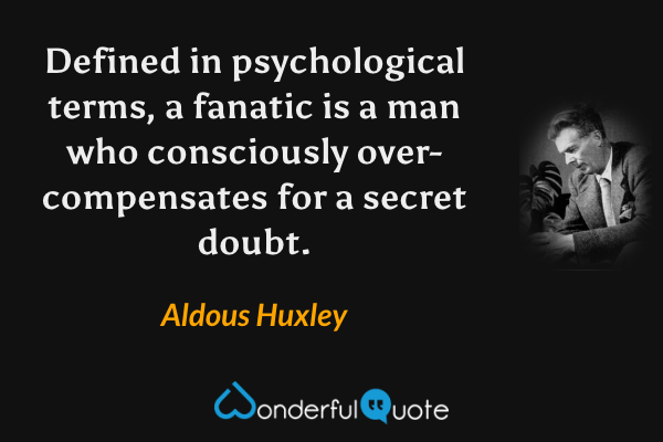 Defined in psychological terms, a fanatic is a man who consciously over-compensates for a secret doubt. - Aldous Huxley quote.
