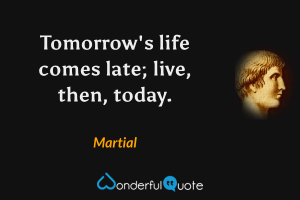 Tomorrow's life comes late; live, then, today. - Martial quote.