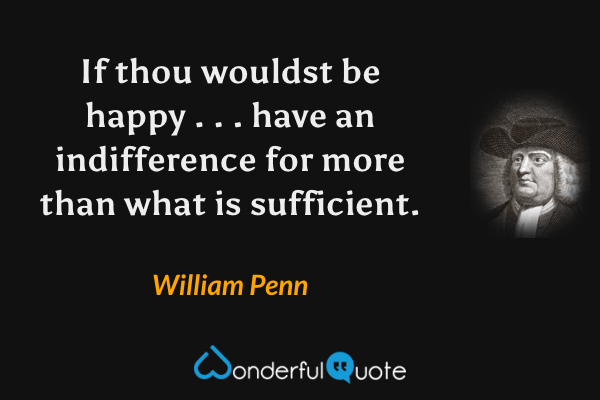 If thou wouldst be happy . . . have an indifference for more than what is sufficient. - William Penn quote.