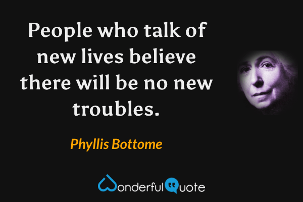People who talk of new lives believe there will be no new troubles. - Phyllis Bottome quote.