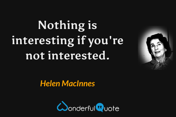 Nothing is interesting if you're not interested. - Helen MacInnes quote.