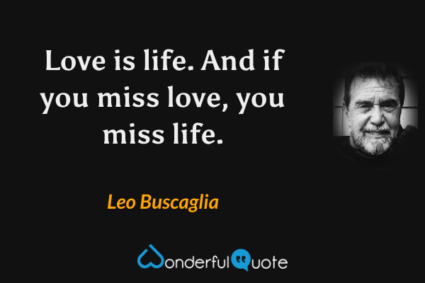 Love is life. And if you miss love, you miss life. - Leo Buscaglia quote.