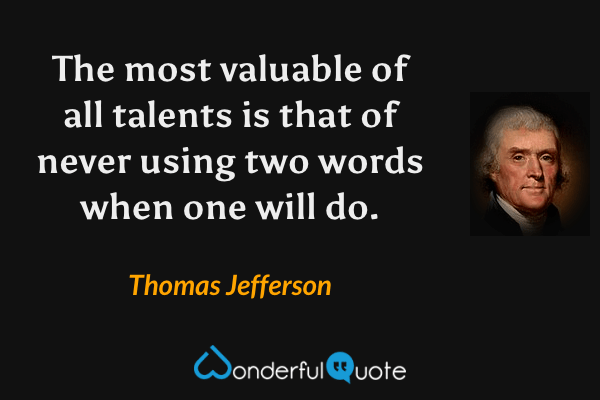 The most valuable of all talents is that of never using two words when one will do. - Thomas Jefferson quote.