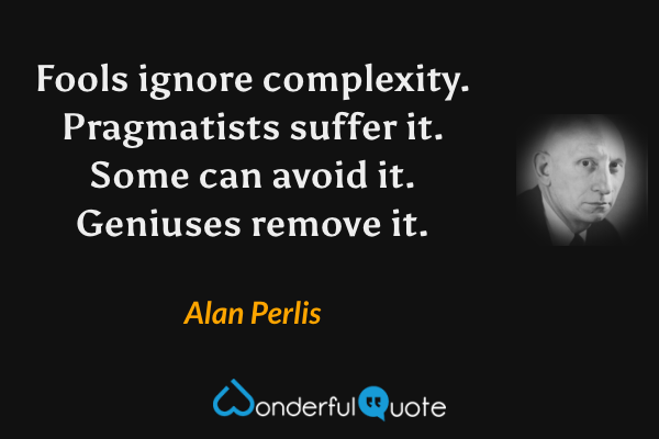 Fools ignore complexity. Pragmatists suffer it. Some can avoid it. Geniuses remove it. - Alan Perlis quote.