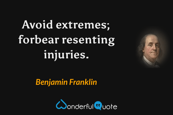 Avoid extremes; forbear resenting injuries. - Benjamin Franklin quote.