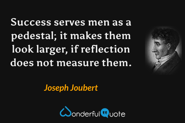 Success serves men as a pedestal; it makes them look larger, if reflection does not measure them. - Joseph Joubert quote.