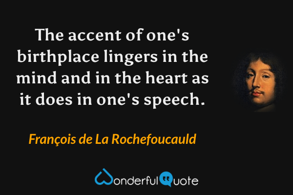 The accent of one's birthplace lingers in the mind and in the heart as it does in one's speech. - François de La Rochefoucauld quote.