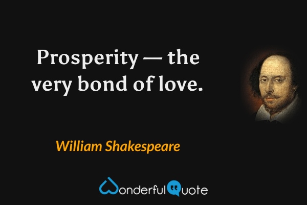 Prosperity — the very bond of love. - William Shakespeare quote.