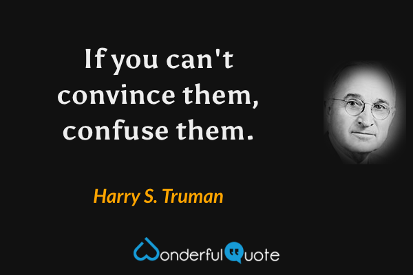 If you can't convince them, confuse them. - Harry S. Truman quote.
