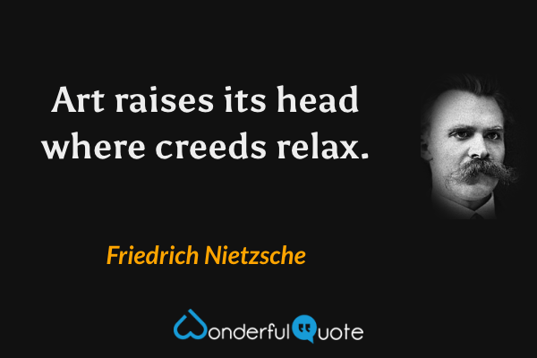Art raises its head where creeds relax. - Friedrich Nietzsche quote.