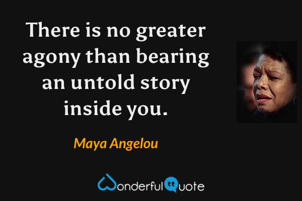 There is no greater agony than bearing an untold story inside you. - Maya Angelou quote.