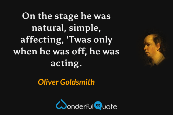 On the stage he was natural, simple, affecting, 'Twas only when he was off, he was acting. - Oliver Goldsmith quote.