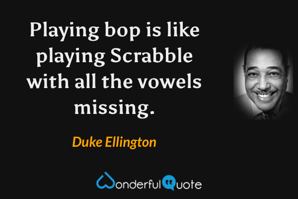 Playing bop is like playing Scrabble with all the vowels missing. - Duke Ellington quote.
