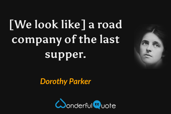 [We look like] a road company of the last supper. - Dorothy Parker quote.
