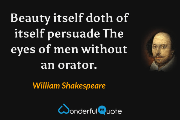Beauty itself doth of itself persuade
The eyes of men without an orator. - William Shakespeare quote.