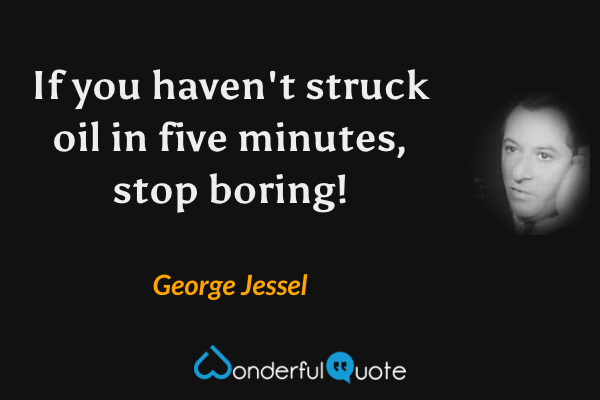 If you haven't struck oil in five minutes, stop boring! - George Jessel quote.