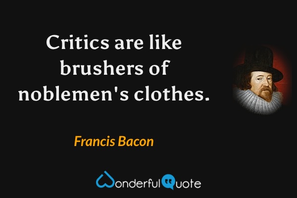 Critics are like brushers of noblemen's clothes. - Francis Bacon quote.