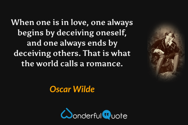 When one is in love, one always begins by deceiving oneself, and one always ends by deceiving others.  That is what the world calls a romance. - Oscar Wilde quote.