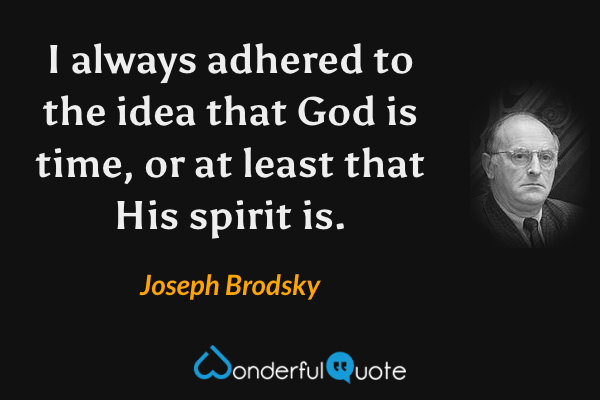 I always adhered to the idea that God is time, or at least that His spirit is. - Joseph Brodsky quote.