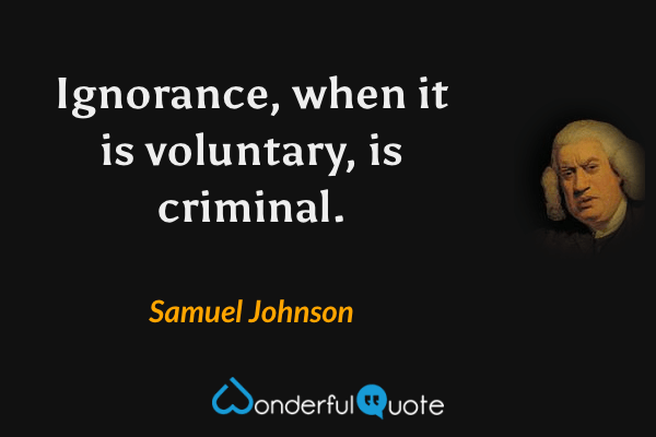 Ignorance, when it is voluntary, is criminal. - Samuel Johnson quote.