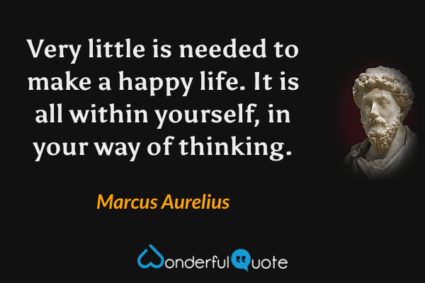 Very little is needed to make a happy life. It is all within yourself, in your way of thinking. - Marcus Aurelius quote.
