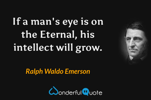 If a man's eye is on the Eternal, his intellect will grow. - Ralph Waldo Emerson quote.