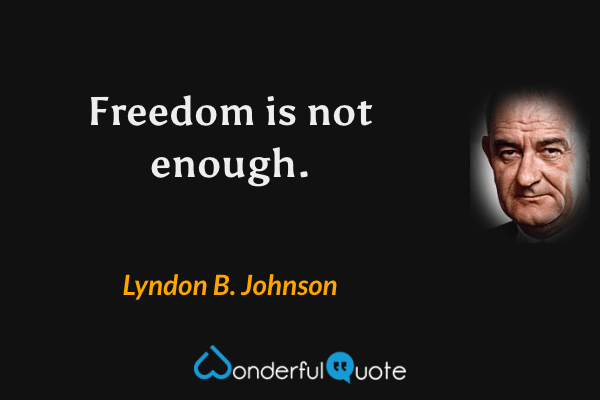 Freedom is not enough. - Lyndon B. Johnson quote.