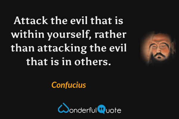 Attack the evil that is within yourself, rather than attacking the evil that is in others. - Confucius quote.