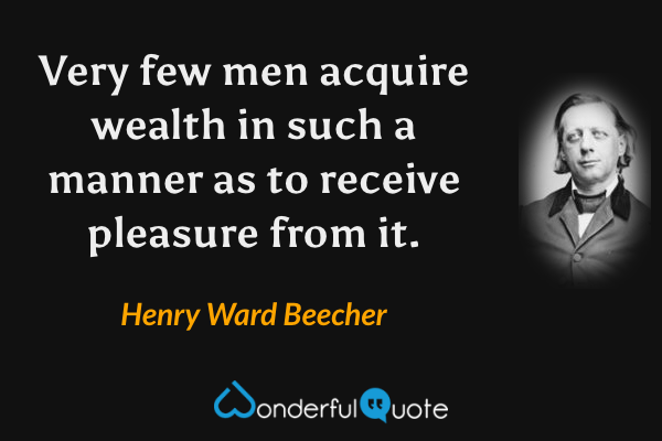 Very few men acquire wealth in such a manner as to receive pleasure from it. - Henry Ward Beecher quote.