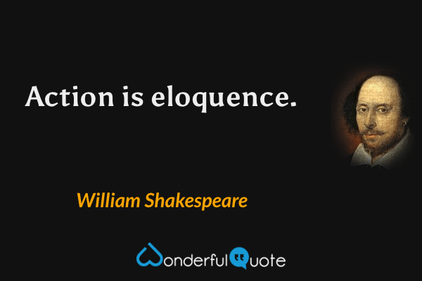 Action is eloquence. - William Shakespeare quote.