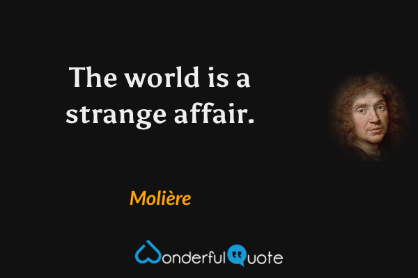 The world is a strange affair. - Molière quote.