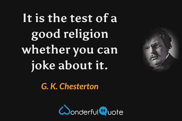 It is the test of a good religion whether you can joke about it. - G. K. Chesterton quote.