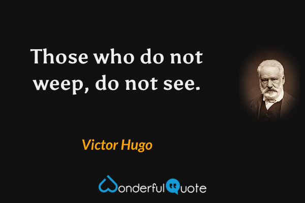 Those who do not weep, do not see. - Victor Hugo quote.