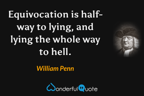 Equivocation is half-way to lying, and lying the whole way to hell. - William Penn quote.