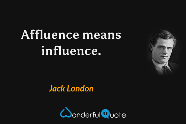 Affluence means influence. - Jack London quote.