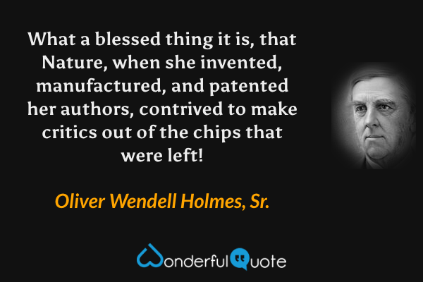 What a blessed thing it is, that Nature, when she invented, manufactured, and patented her authors, contrived to make critics out of the chips that were left! - Oliver Wendell Holmes, Sr. quote.