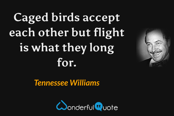 Caged birds accept each other but flight is what they long for. - Tennessee Williams quote.