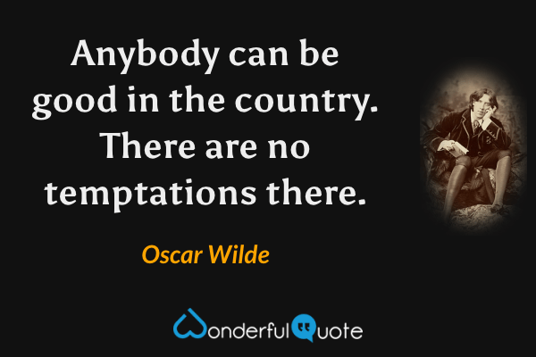 Anybody can be good in the country.  There are no temptations there. - Oscar Wilde quote.