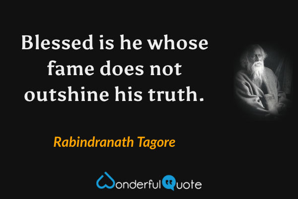 Blessed is he whose fame does not outshine his truth. - Rabindranath Tagore quote.