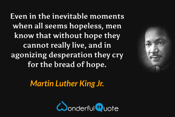 Even in the inevitable moments when all seems hopeless, men know that without hope they cannot really live, and in agonizing desperation they cry for the bread of hope. - Martin Luther King Jr. quote.