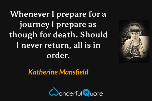 Whenever I prepare for a journey I prepare as though for death. Should I never return, all is in order. - Katherine Mansfield quote.